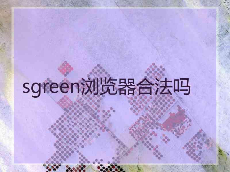 sgreen浏览器合法吗